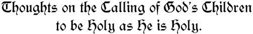 Thoughts on the Calling of God’s Children
to be Holy as He is Holy.
