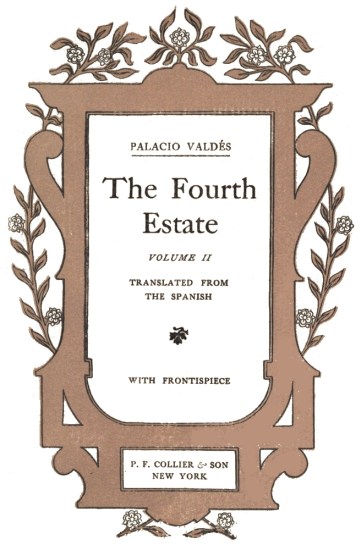 title page:

PALACIO VALDÃS

The Fourth Estate

VOLUME II

TRANSLATED FROM THE SPANISH

WITH FRONTISPIECE

P. F. COLLIER & SON NEW YORK