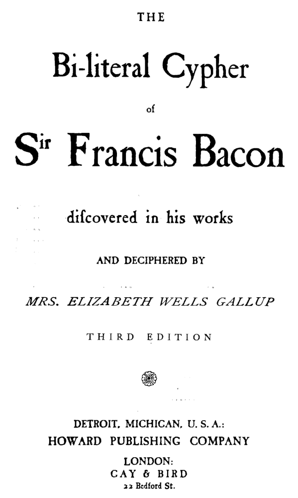 THE Bi-literal Cypher of Sir
 Francis Bacon discovered in his works AND DECIPHERED BY MRS. ELIZABETH WELLS GALLUP
