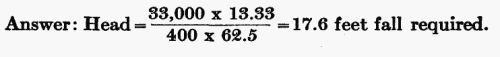 Answer: Head = (33,000 Ã 13.33) / (400 Ã 62.5) = 17.6 feet fall required.