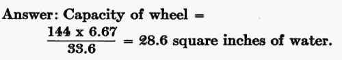 Answer: Capacity of wheel = (144 Ã 6.67) / 33.6 = 28.6 sq. in. of water.