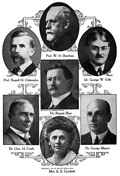 Prof. W. H. Burnham,
Prof. Russell H. Chittenden,
Dr. George W. Crile,
Dr. Rupert Blue,
Dr. Chas. H. Castle,
Dr. George Blumer,
Mrs. S. S. Crockett