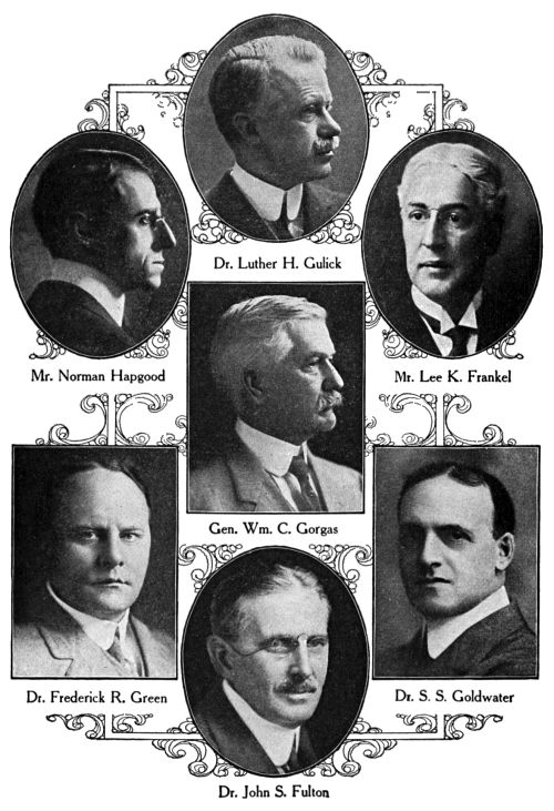 Dr. Luther H. Gulick,
Mr. Norman Hapgood,
Mr. Lee K. Frankel,
Gen. Wm. C. Gorgas,
Dr. Frederick R. Green,
Dr. S. S. Goldwater,
Dr. John S. Fulton