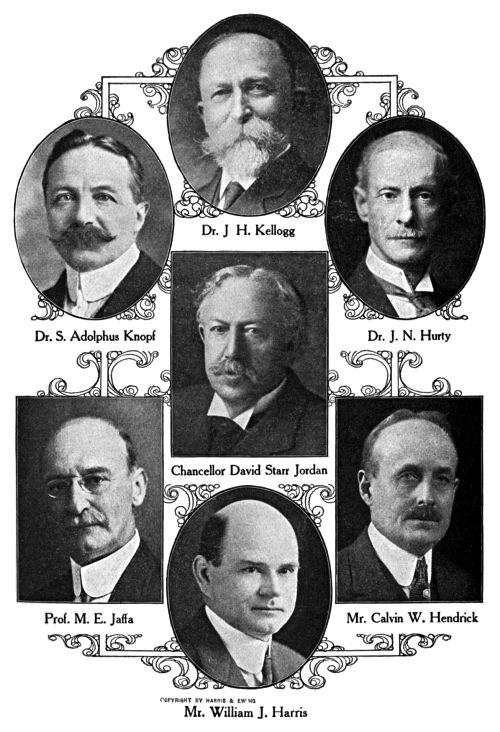 Dr. J. H. Kellogg,
Dr. S. Adolphus Knopf,
Dr. J. N. Hurty,
Chancellor David Starr Jordan,
Prof. M. E. Jaffa,
Mr. Calvin W. Hendrick,
Mr. William J. Harris