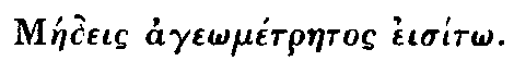 Greek: Maedeis age_omÃ©traetos eisÃ­t_o