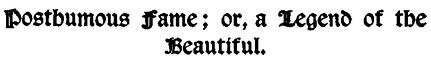 Posthumous Fame; or, a Legend of the
Beautiful.