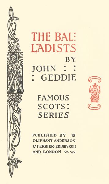 THE BALLADISTS

BY
JOHN
GEDDIE

FAMOUS
Â·SCOTSÂ·
Â·SERIESÂ·

PUBLISHED BY
OLIPHANT ANDERSON
& FERRIER Â· EDINBURGH
AND LONDON