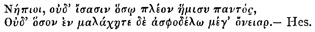 Greek: NÃ¡epioi oud' isasin hos_o plÃ©on haemisu pantÃ³s,
Oud' hoson en malÃ¡chaete dÃ¨ asphodÃ©l_o meg honeiar. — Hes.