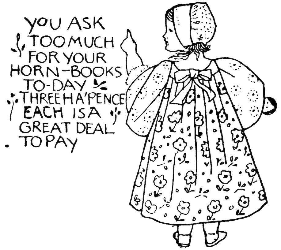 YOU ASK TOO MUCH FOR YOUR HORN-BOOKS TO-DAY THREE HAâPENCE EACH IS A GREAT DEAL TO PAY
