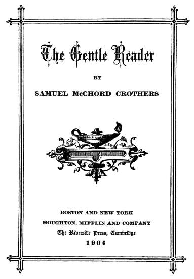 title page
The Gentle Reader; 
BY; 
SAMUEL McCHORD CROTHERS; 
BOSTON AND NEW YORK; 
HOUGHTON, MIFFLIN AND COMPANY; 
The Riverside Press, Cambridge; 
1904