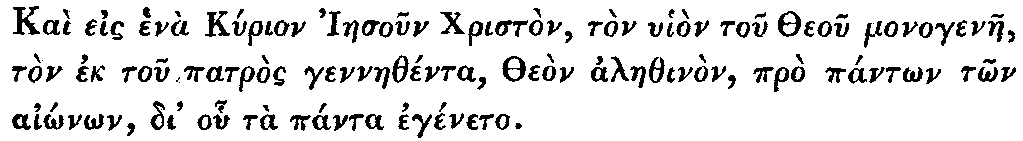 Greek: Kaì eis henà Kyrion Iaesoun Christòn,
  tòn uhiòn tou Theou monogenae, tòn ek tou patròs gennaethénta, Theòn
  alaethinòn, prò pántôn tôn aiônôn, di' ohu tà pánta egéneto.