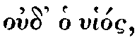Greek:
oud' ho uhíos
