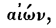 Greek:
aiôn