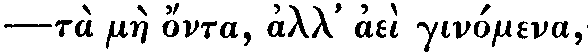 Greek: tà màe ónta, all'
aèi ginómena