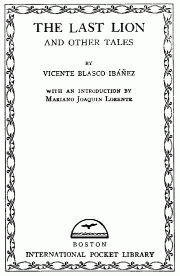 Title page:
THE LAST LION AND OTHER TALES;
BY VICENTE BLASCO IBÃÃEZ;
WITH AN INTRODUCTION BY;
Mariano Joaquin Lorente;
BOSTON;
INTERNATIONAL POCKET LIBRARY