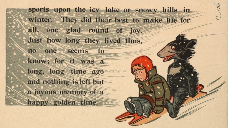 sports upon the icy lake or snowy hills in winter. They did their best
to make life for all, one glad round of joy. Just how long they lived
thus, no one seems to know; for it was a long, long time ago and nothing
is left but a joyous memory of a happy golden time.